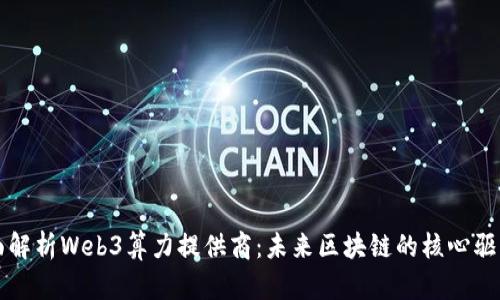 全面解析Web3算力提供商：未来区块链的核心驱动力