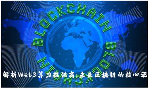 全面解析Web3算力提供商：未来区块链的核心驱动力