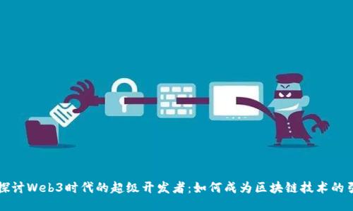 深入探讨Web3时代的超级开发者：如何成为区块链技术的引领者