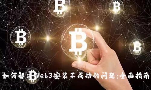 如何解决Web3安装不成功的问题：全面指南
