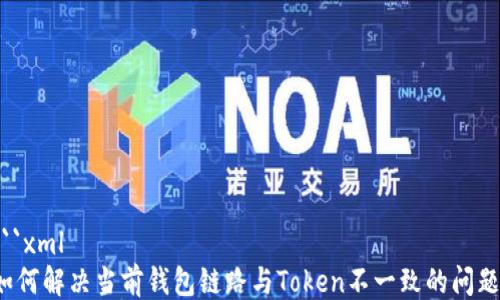 
```xml
如何解决当前钱包链路与Token不一致的问题？