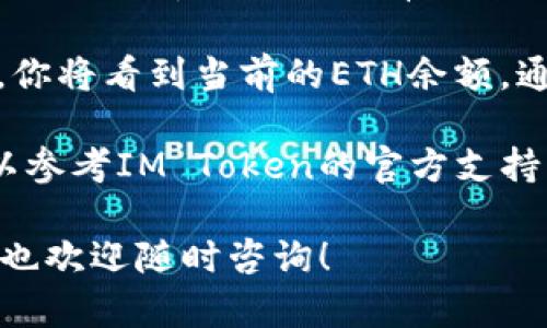 要查看你的IM Token钱包中的以太坊（ETH）金额，你可以按照以下步骤进行：

1. **打开IM Token应用**：确保你已经安装并成功登录IM Token钱包。

2. **选择 Ethereum（ETH）**：在钱包首页，你会看到列出所有支持的资产，包括以太坊。点击以太坊（ETH）图标。

3. **查看余额**：进入以太坊资产页面后，你将看到当前的ETH余额，通常在页面的显著位置显示。

如果你仍有疑问或需要进一步的帮助，可以参考IM Token的官方支持文档，或到其官网获取更多信息。

如果你对IM Token或以太坊有其他问题，也欢迎随时咨询！