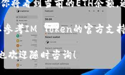 要查看你的IM Token钱包中的以太坊（ETH）金额，你可以按照以下步骤进行：

1. **打开IM Token应用**：确保你已经安装并成功登录IM Token钱包。

2. **选择 Ethereum（ETH）**：在钱包首页，你会看到列出所有支持的资产，包括以太坊。点击以太坊（ETH）图标。

3. **查看余额**：进入以太坊资产页面后，你将看到当前的ETH余额，通常在页面的显著位置显示。

如果你仍有疑问或需要进一步的帮助，可以参考IM Token的官方支持文档，或到其官网获取更多信息。

如果你对IM Token或以太坊有其他问题，也欢迎随时咨询！