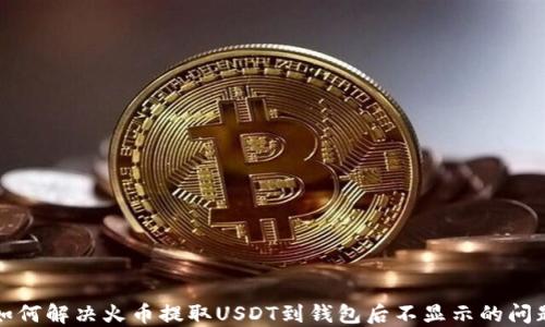
如何解决火币提取USDT到钱包后不显示的问题