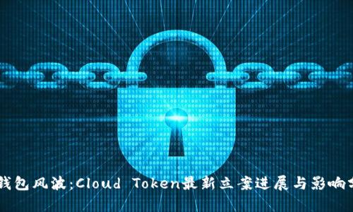 云钱包风波：Cloud Token最新立案进展与影响分析