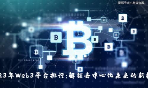 2023年Web3平台排行：解锁去中心化未来的新机遇