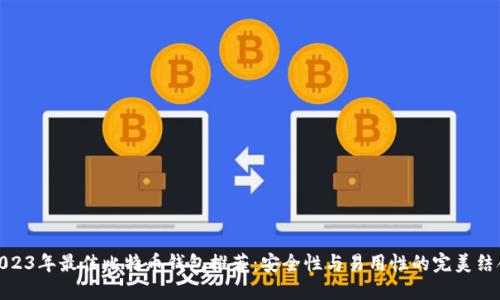 2023年最佳比特币钱包推荐：安全性与易用性的完美结合