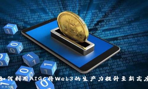 如何利用AIGC将Web3的生产力提升至新高度