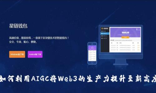 如何利用AIGC将Web3的生产力提升至新高度