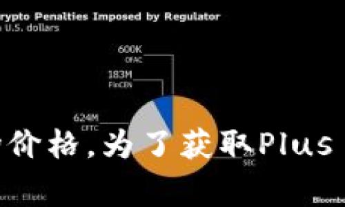 关于“Plus Token钱包”目前的价格信息，我无法提供实时数据，因为我的知识更新至2023年10月，且我无法访问互联网以获取最新的市场价格。为了获取Plus Token钱包的最新价格，建议您查看主流数字货币交易所或者相关金融资讯网站。这些平台通常提供最新的加密货币价格信息和市场动态。